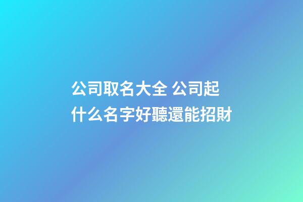 公司取名大全 公司起什么名字好聽還能招財